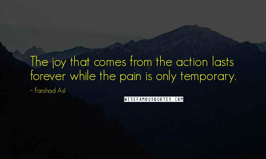 Farshad Asl Quotes: The joy that comes from the action lasts forever while the pain is only temporary.