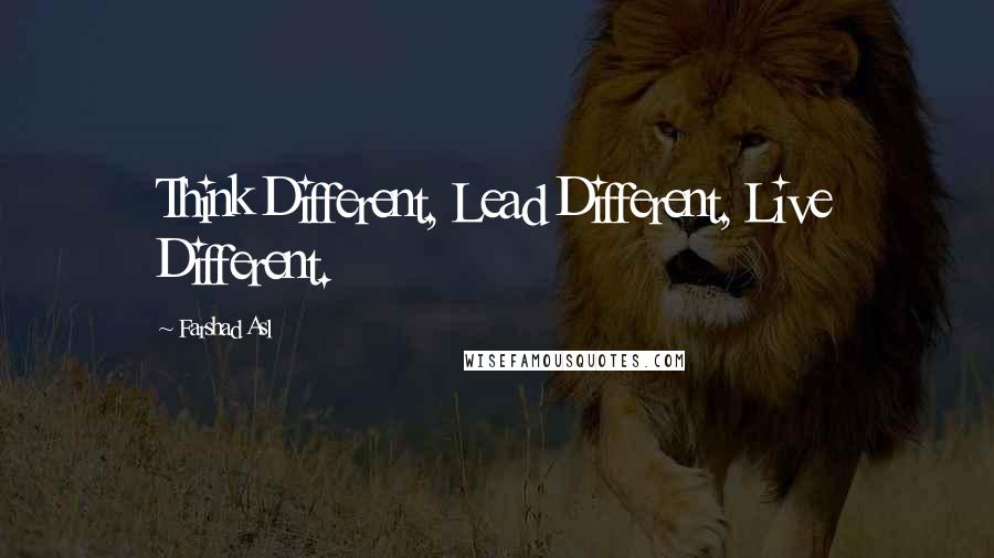 Farshad Asl Quotes: Think Different, Lead Different, Live Different.