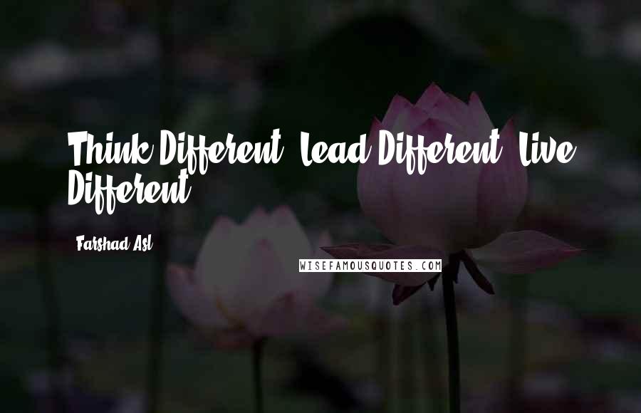 Farshad Asl Quotes: Think Different, Lead Different, Live Different.