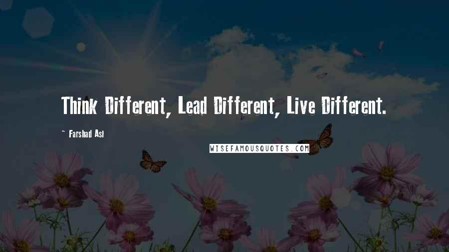 Farshad Asl Quotes: Think Different, Lead Different, Live Different.