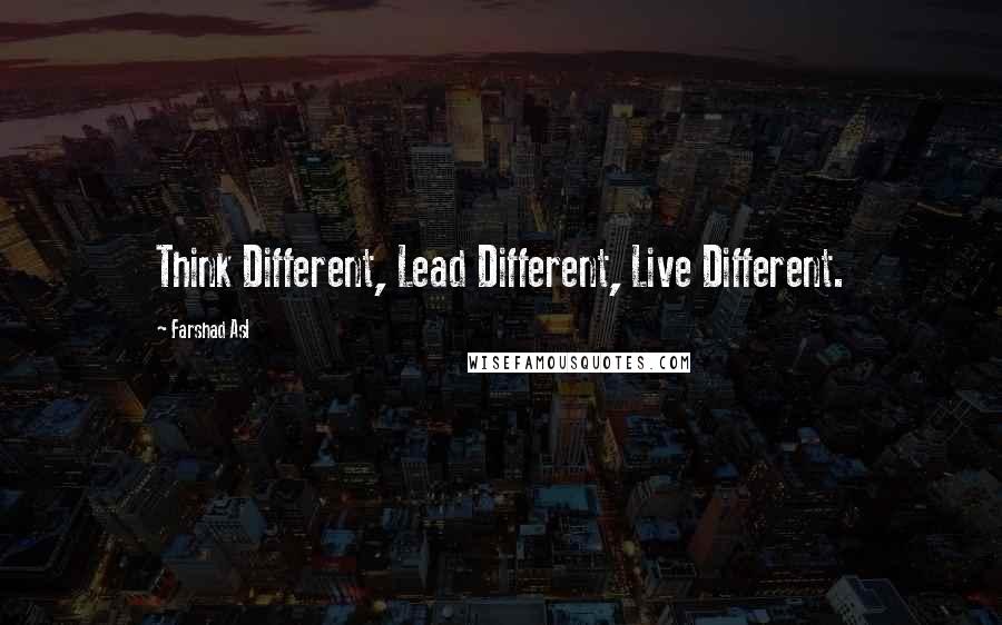 Farshad Asl Quotes: Think Different, Lead Different, Live Different.