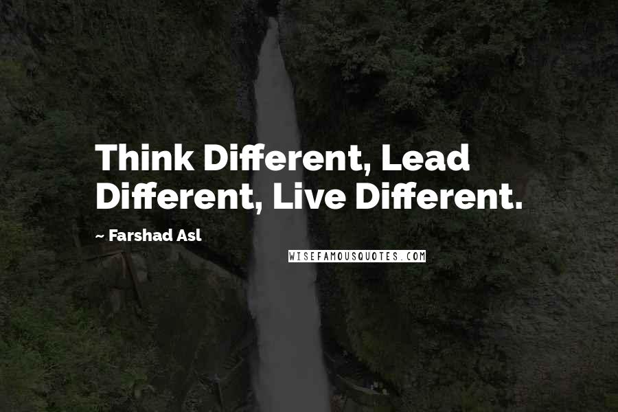 Farshad Asl Quotes: Think Different, Lead Different, Live Different.