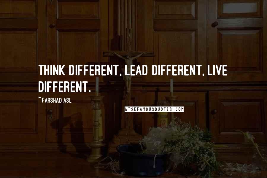 Farshad Asl Quotes: Think Different, Lead Different, Live Different.