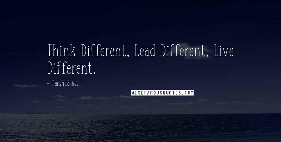 Farshad Asl Quotes: Think Different, Lead Different, Live Different.