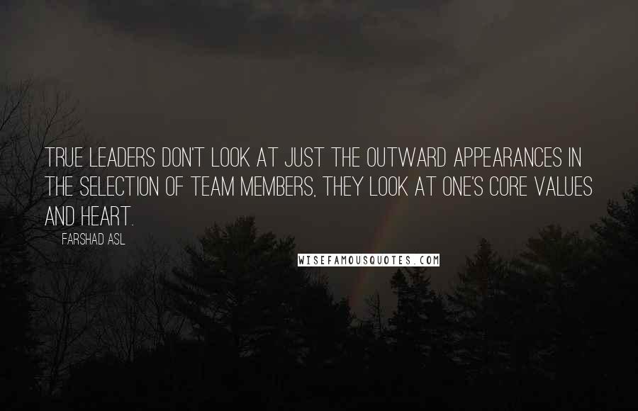 Farshad Asl Quotes: True leaders don't look at just the outward appearances in the selection of team members, they look at one's core values and heart.