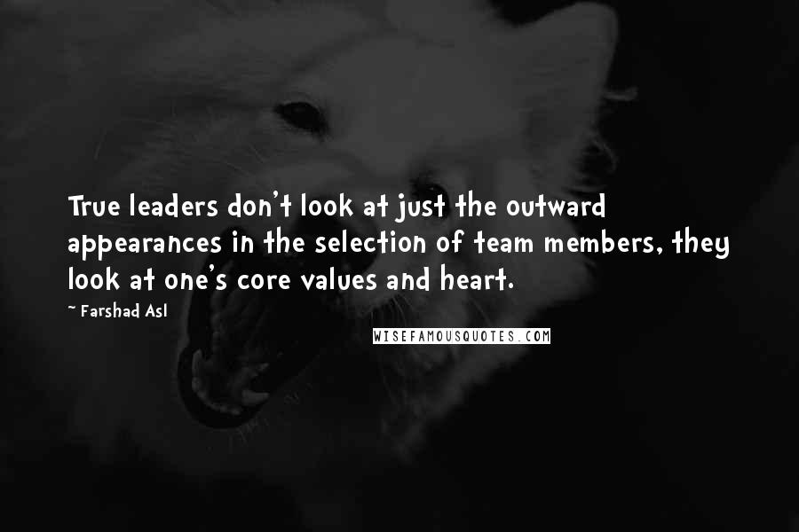 Farshad Asl Quotes: True leaders don't look at just the outward appearances in the selection of team members, they look at one's core values and heart.