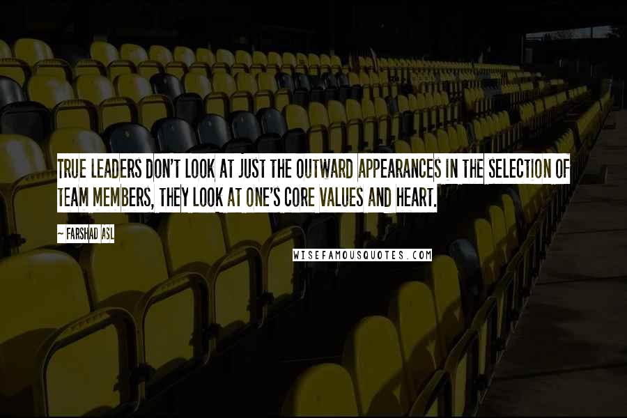 Farshad Asl Quotes: True leaders don't look at just the outward appearances in the selection of team members, they look at one's core values and heart.