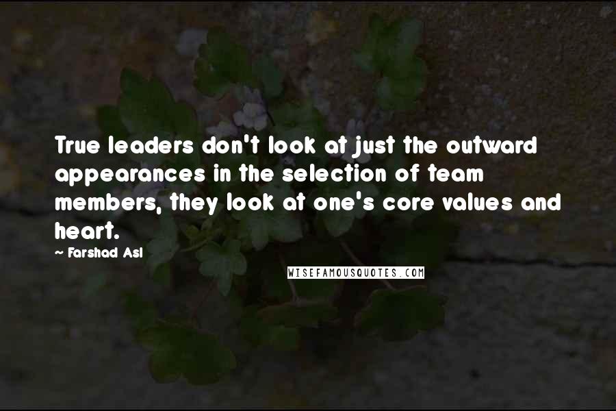 Farshad Asl Quotes: True leaders don't look at just the outward appearances in the selection of team members, they look at one's core values and heart.