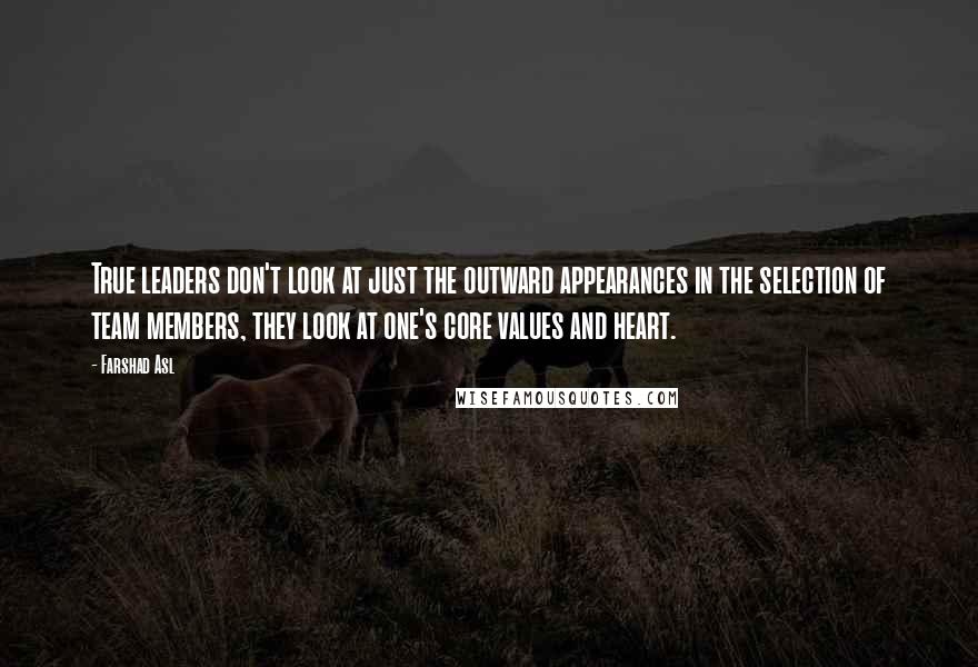 Farshad Asl Quotes: True leaders don't look at just the outward appearances in the selection of team members, they look at one's core values and heart.