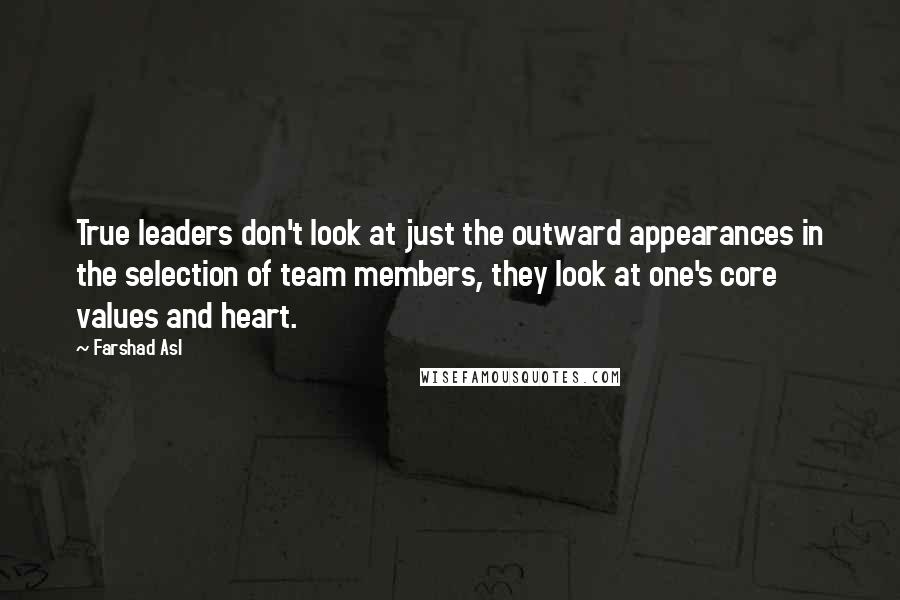 Farshad Asl Quotes: True leaders don't look at just the outward appearances in the selection of team members, they look at one's core values and heart.