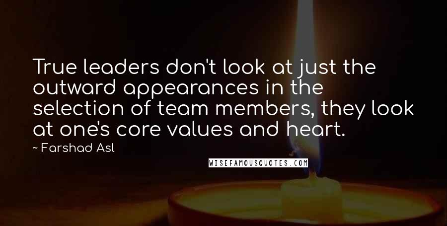 Farshad Asl Quotes: True leaders don't look at just the outward appearances in the selection of team members, they look at one's core values and heart.