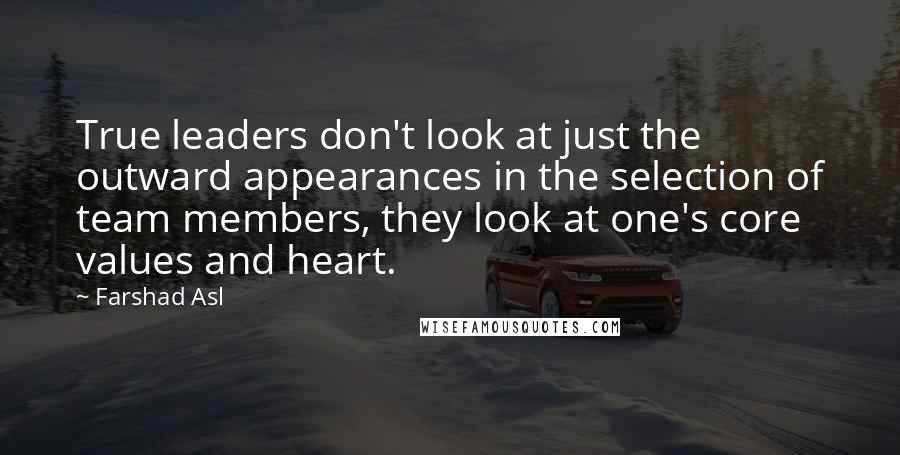 Farshad Asl Quotes: True leaders don't look at just the outward appearances in the selection of team members, they look at one's core values and heart.