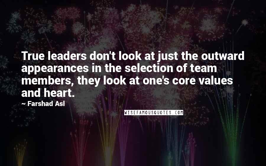 Farshad Asl Quotes: True leaders don't look at just the outward appearances in the selection of team members, they look at one's core values and heart.