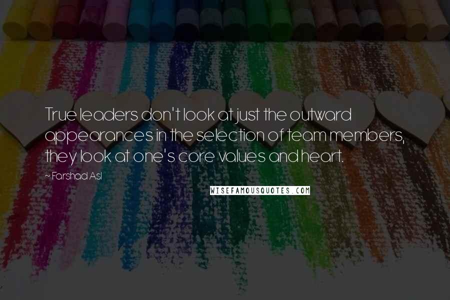 Farshad Asl Quotes: True leaders don't look at just the outward appearances in the selection of team members, they look at one's core values and heart.