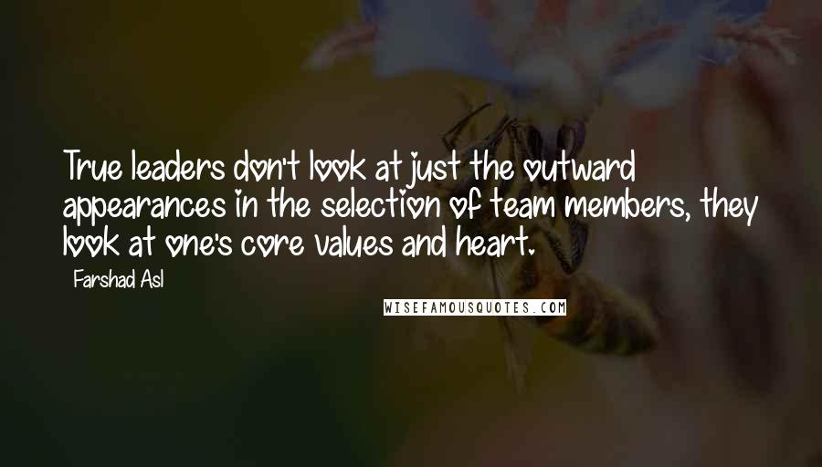 Farshad Asl Quotes: True leaders don't look at just the outward appearances in the selection of team members, they look at one's core values and heart.