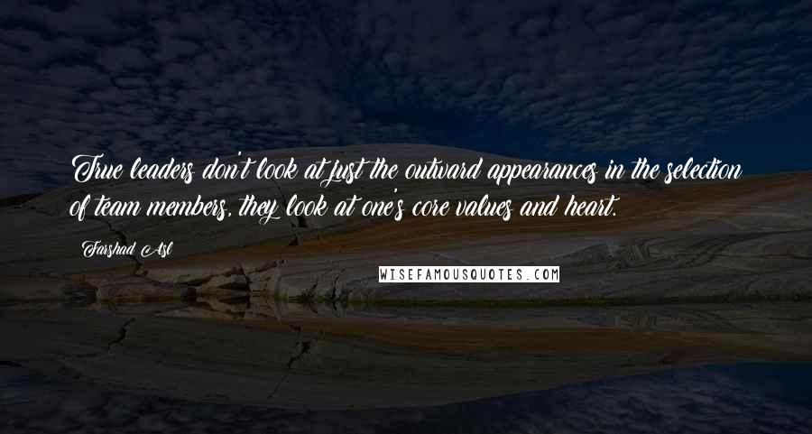 Farshad Asl Quotes: True leaders don't look at just the outward appearances in the selection of team members, they look at one's core values and heart.