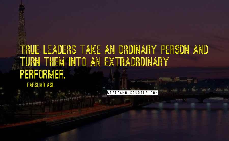 Farshad Asl Quotes: True Leaders take an Ordinary Person and turn them into an Extraordinary Performer.