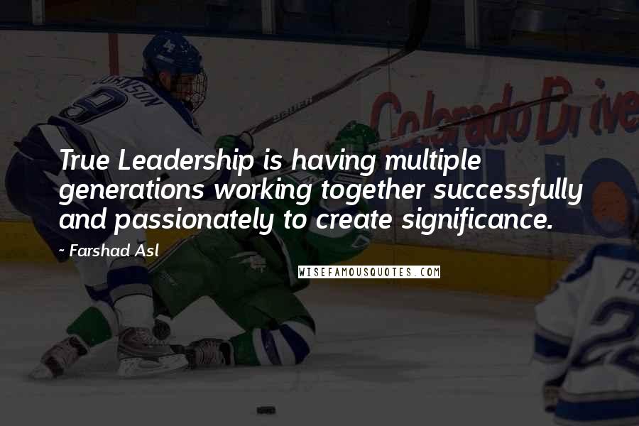 Farshad Asl Quotes: True Leadership is having multiple generations working together successfully and passionately to create significance.