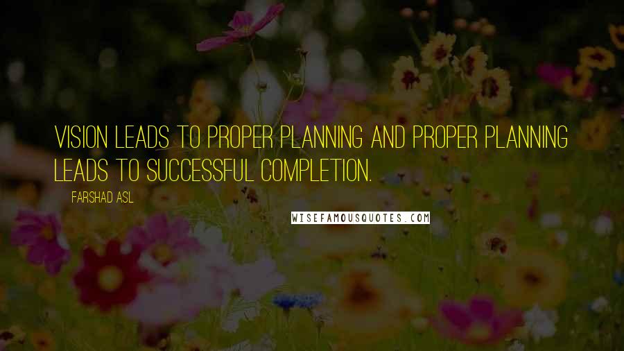 Farshad Asl Quotes: Vision leads to proper planning and proper planning leads to successful completion.