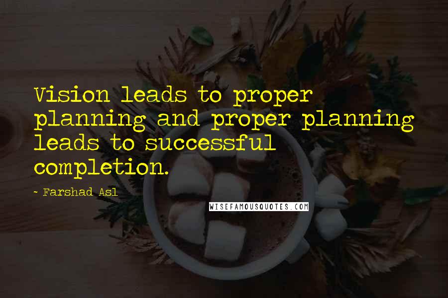 Farshad Asl Quotes: Vision leads to proper planning and proper planning leads to successful completion.