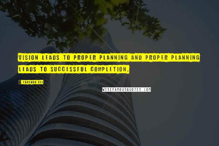 Farshad Asl Quotes: Vision leads to proper planning and proper planning leads to successful completion.