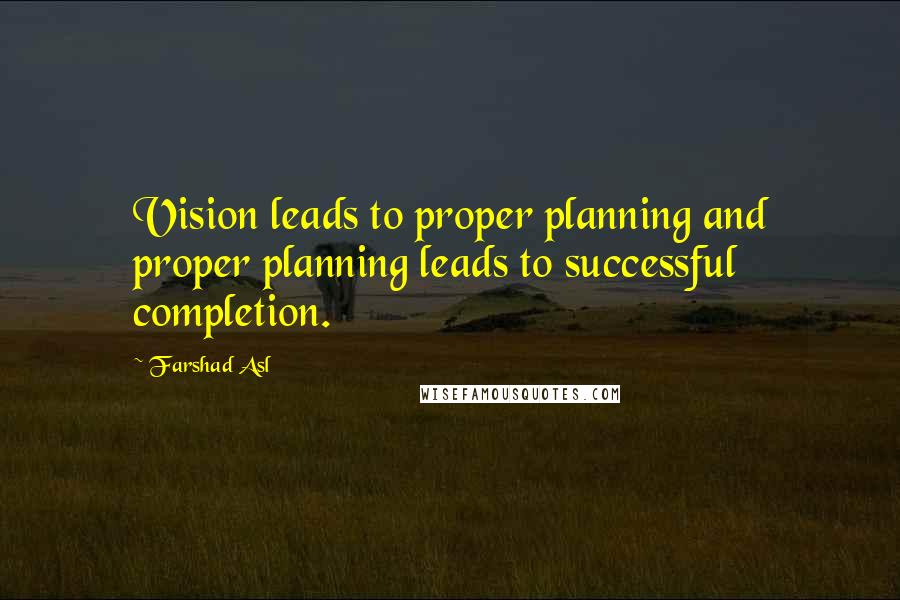 Farshad Asl Quotes: Vision leads to proper planning and proper planning leads to successful completion.