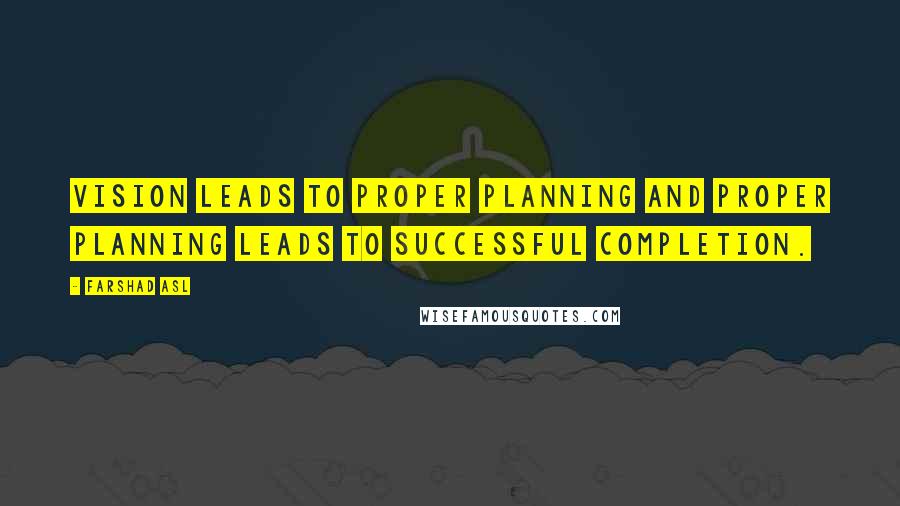 Farshad Asl Quotes: Vision leads to proper planning and proper planning leads to successful completion.