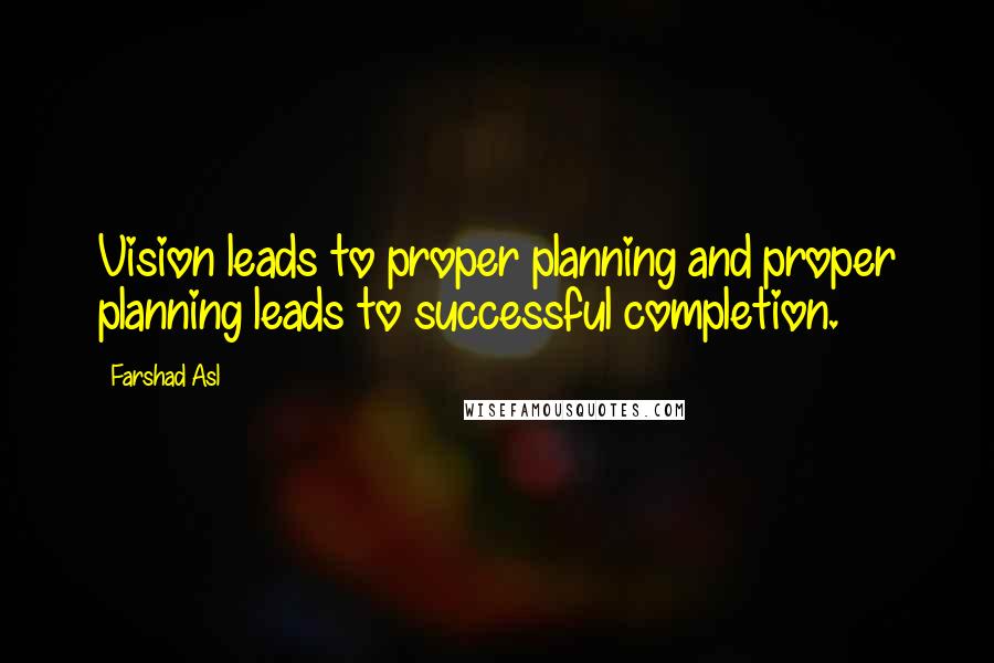 Farshad Asl Quotes: Vision leads to proper planning and proper planning leads to successful completion.