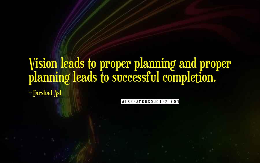 Farshad Asl Quotes: Vision leads to proper planning and proper planning leads to successful completion.