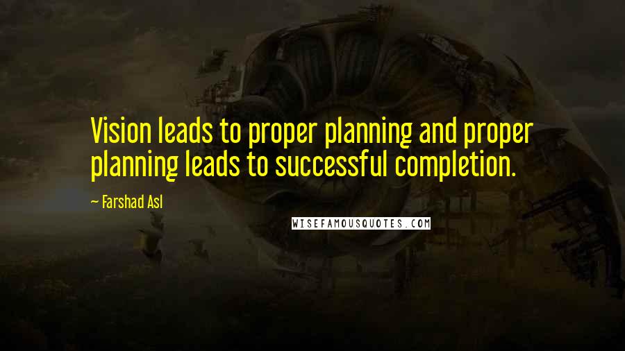 Farshad Asl Quotes: Vision leads to proper planning and proper planning leads to successful completion.