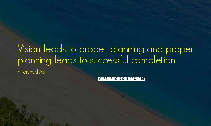 Farshad Asl Quotes: Vision leads to proper planning and proper planning leads to successful completion.