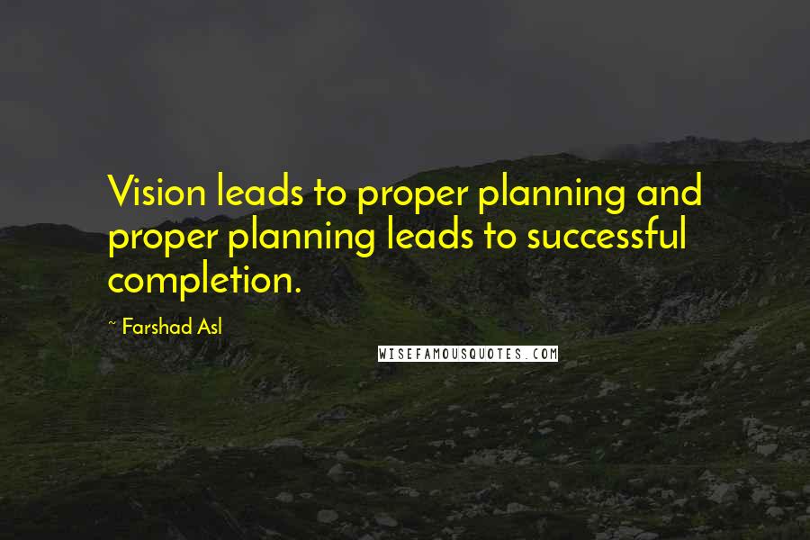 Farshad Asl Quotes: Vision leads to proper planning and proper planning leads to successful completion.