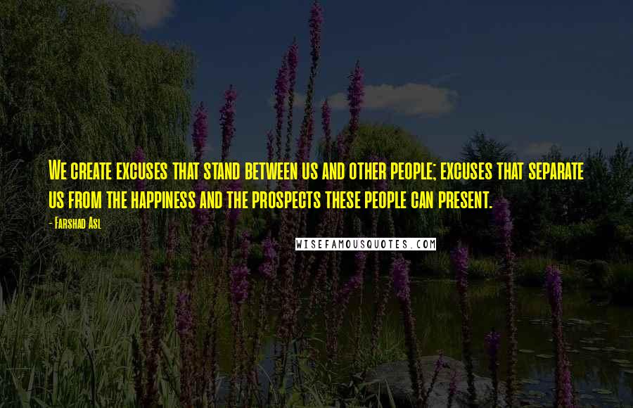 Farshad Asl Quotes: We create excuses that stand between us and other people; excuses that separate us from the happiness and the prospects these people can present.