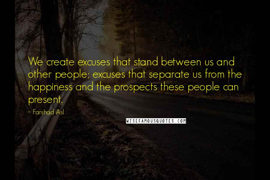 Farshad Asl Quotes: We create excuses that stand between us and other people; excuses that separate us from the happiness and the prospects these people can present.