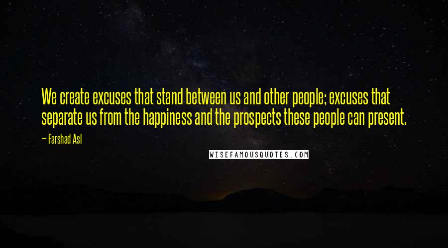 Farshad Asl Quotes: We create excuses that stand between us and other people; excuses that separate us from the happiness and the prospects these people can present.