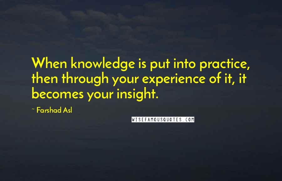 Farshad Asl Quotes: When knowledge is put into practice, then through your experience of it, it becomes your insight.