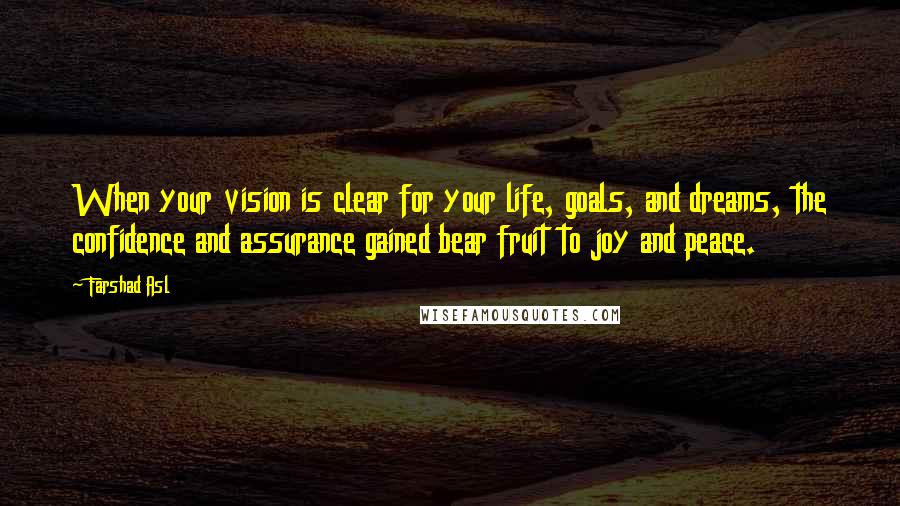 Farshad Asl Quotes: When your vision is clear for your life, goals, and dreams, the confidence and assurance gained bear fruit to joy and peace.