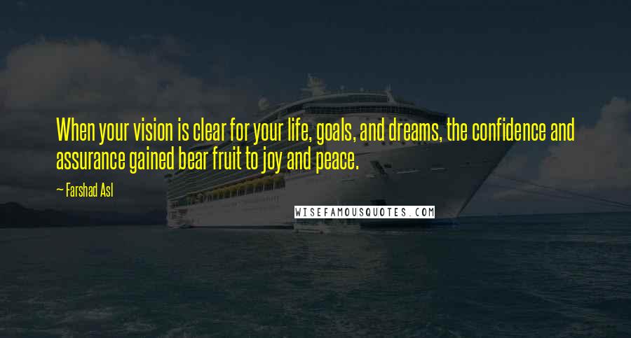 Farshad Asl Quotes: When your vision is clear for your life, goals, and dreams, the confidence and assurance gained bear fruit to joy and peace.