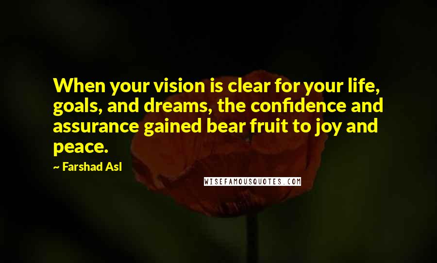 Farshad Asl Quotes: When your vision is clear for your life, goals, and dreams, the confidence and assurance gained bear fruit to joy and peace.