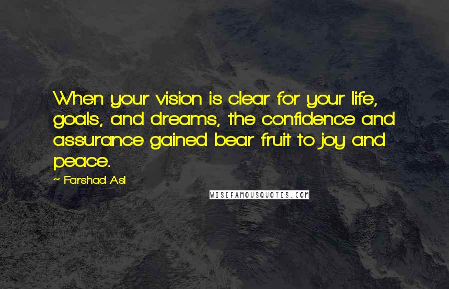 Farshad Asl Quotes: When your vision is clear for your life, goals, and dreams, the confidence and assurance gained bear fruit to joy and peace.