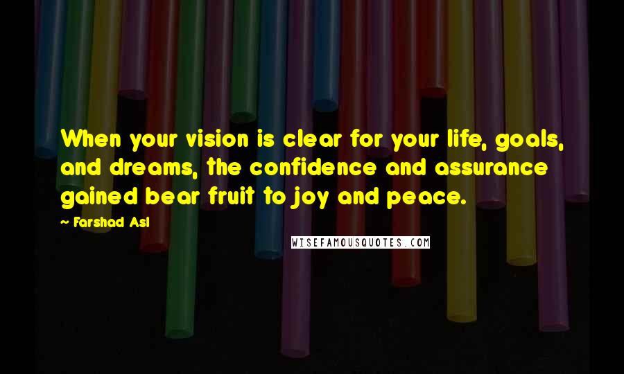 Farshad Asl Quotes: When your vision is clear for your life, goals, and dreams, the confidence and assurance gained bear fruit to joy and peace.