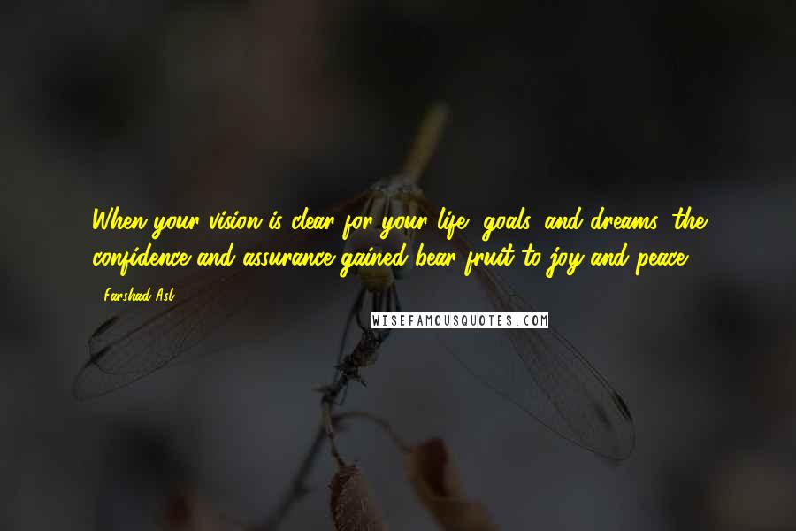 Farshad Asl Quotes: When your vision is clear for your life, goals, and dreams, the confidence and assurance gained bear fruit to joy and peace.