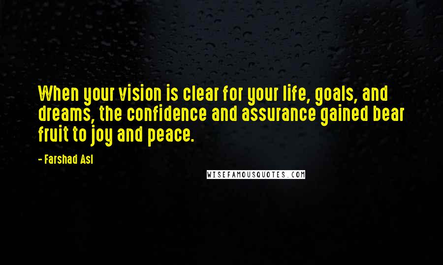 Farshad Asl Quotes: When your vision is clear for your life, goals, and dreams, the confidence and assurance gained bear fruit to joy and peace.