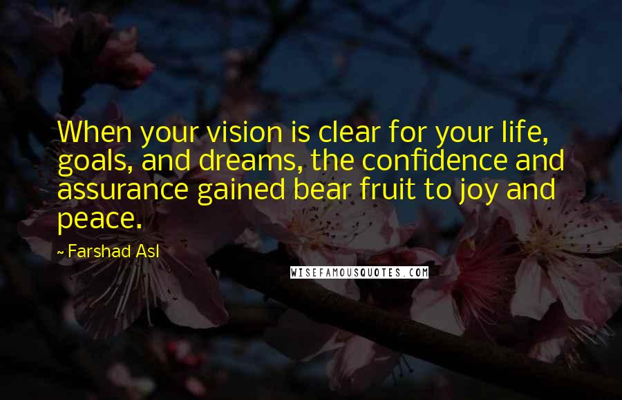Farshad Asl Quotes: When your vision is clear for your life, goals, and dreams, the confidence and assurance gained bear fruit to joy and peace.