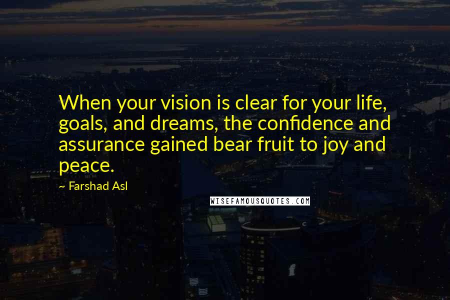 Farshad Asl Quotes: When your vision is clear for your life, goals, and dreams, the confidence and assurance gained bear fruit to joy and peace.