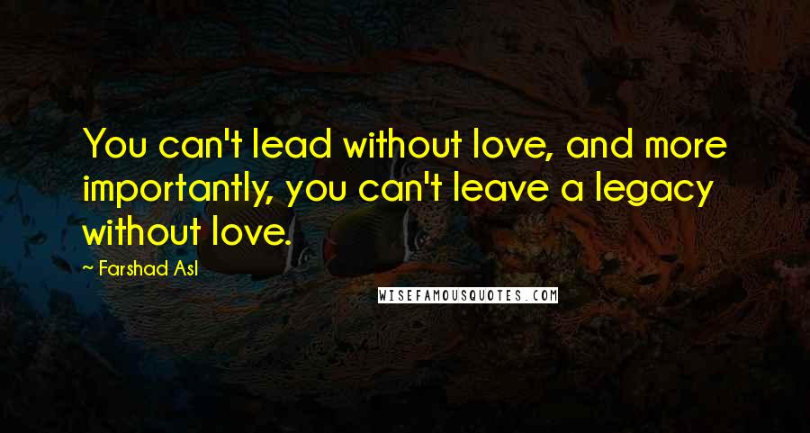 Farshad Asl Quotes: You can't lead without love, and more importantly, you can't leave a legacy without love.