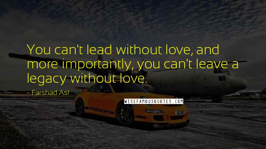 Farshad Asl Quotes: You can't lead without love, and more importantly, you can't leave a legacy without love.