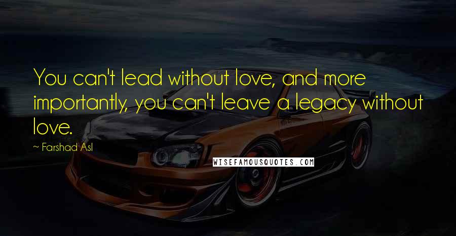 Farshad Asl Quotes: You can't lead without love, and more importantly, you can't leave a legacy without love.