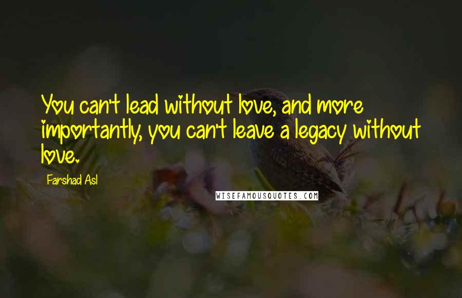 Farshad Asl Quotes: You can't lead without love, and more importantly, you can't leave a legacy without love.