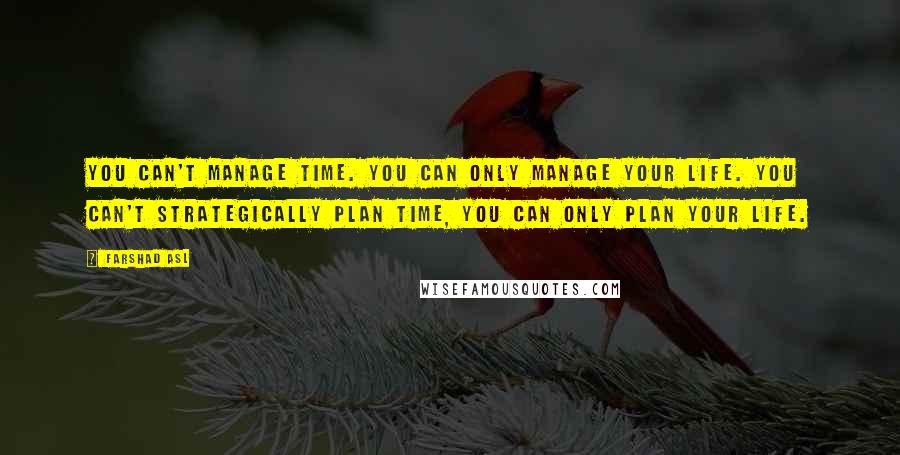 Farshad Asl Quotes: You can't manage time. You can only manage your life. You can't strategically plan time, you can only plan your life.